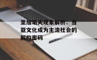 圣加诺夫现象解析：当亚文化成为主流社会的解构密码