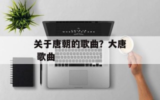 关于唐朝的歌曲？大唐 歌曲
