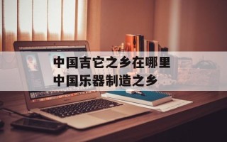 中国吉它之乡在哪里 中国乐器制造之乡