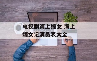 电视剧海上嫁女 海上嫁女记演员表大全