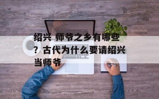 绍兴 师爷之乡有哪些？古代为什么要请绍兴当师爷