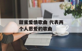 甜蜜爱情歌曲 代表两个人恩爱的歌曲