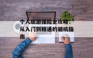 个人旅游保险全攻略：从入门到精通的避坑指南