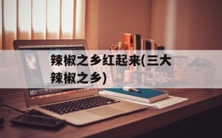 辣椒之乡红起来(三大辣椒之乡)
