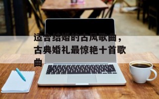 适合结婚的古风歌曲，古典婚礼最惊艳十首歌曲