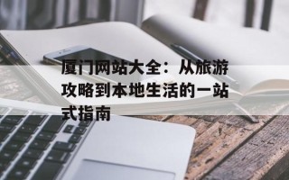 厦门网站大全：从旅游攻略到本地生活的一站式指南