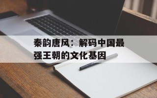 秦韵唐风：解码中国最强王朝的文化基因