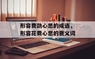 形容费劲心思的成语，形容花费心思的褒义词