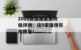 2025长岛渔家乐终极评测：这9家值得你掏腰包！