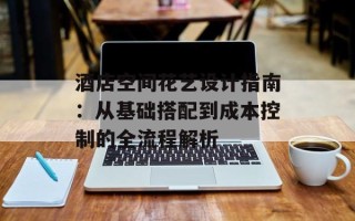 酒店空间花艺设计指南：从基础搭配到成本控制的全流程解析