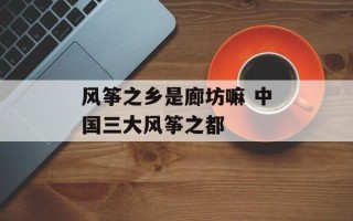 风筝之乡是廊坊嘛 中国三大风筝之都