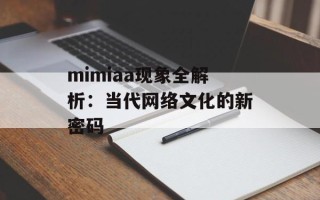 mimiaa现象全解析：当代网络文化的新密码