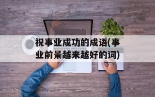 祝事业成功的成语(事业前景越来越好的词)