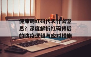 健康码红码代表什么意思？深度解析红码背后的防疫逻辑与应对措施