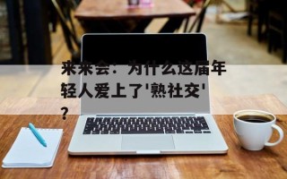 来来会：为什么这届年轻人爱上了'熟社交'？