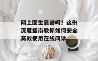 网上医生靠谱吗？这份深度指南教你如何安全高效使用在线问诊