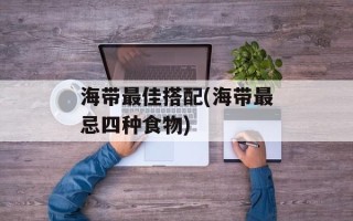 海带最佳搭配(海带最忌四种食物)
