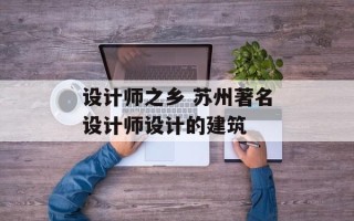 设计师之乡 苏州著名设计师设计的建筑