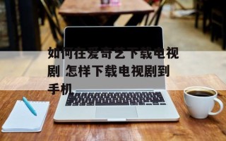 如何在爱奇艺下载电视剧 怎样下载电视剧到手机