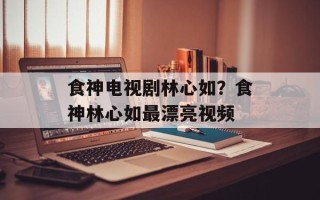 食神电视剧林心如？食神林心如最漂亮视频
