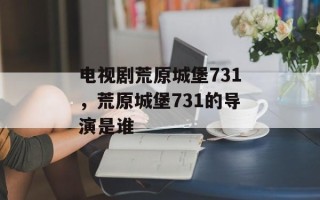 电视剧荒原城堡731，荒原城堡731的导演是谁