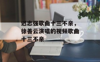 迟志强歌曲十三不亲，徐善云演唱的视频歌曲十三不亲