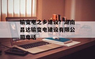 输变电之乡建设？湖南昌达输变电建设有限公司电话