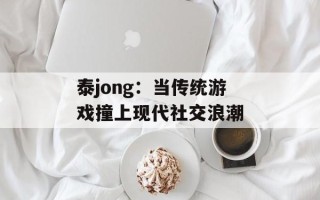 泰jong：当传统游戏撞上现代社交浪潮