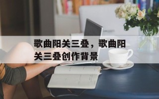 歌曲阳关三叠，歌曲阳关三叠创作背景