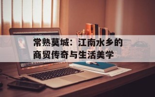 常熟莫城：江南水乡的商贸传奇与生活美学