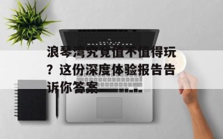 浪琴湾究竟值不值得玩？这份深度体验报告告诉你答案