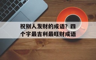 祝别人发财的成语？四个字最吉利最旺财成语