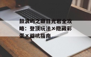 鼓浪屿之巅日光岩全攻略：登顶玩法×隐藏彩蛋×避坑指南