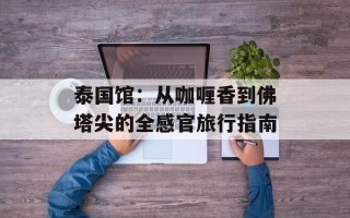 泰国馆：从咖喱香到佛塔尖的全感官旅行指南