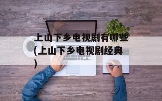 上山下乡电视剧有哪些(上山下乡电视剧经典)