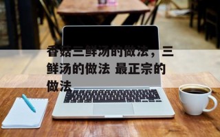 香菇三鲜汤的做法，三鲜汤的做法 最正宗的做法