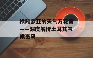 横跨欧亚的天气万花筒——深度解析土耳其气候密码