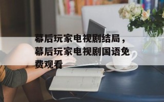 幕后玩家电视剧结局，幕后玩家电视剧国语免费观看