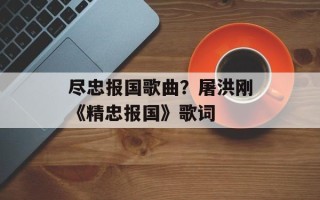 尽忠报国歌曲？屠洪刚《精忠报国》歌词