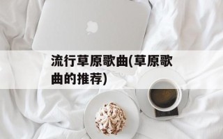 流行草原歌曲(草原歌曲的推荐)