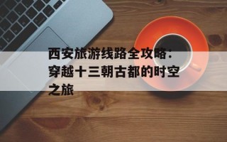 西安旅游线路全攻略：穿越十三朝古都的时空之旅