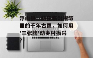 浮山县：藏在临汾褶皱里的千年古邑，如何用'三张牌'动乡村振兴？