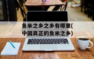 鱼米之乡之乡有哪里(中国真正的鱼米之乡)