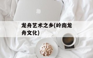龙舟艺术之乡(岭南龙舟文化)