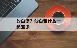 沙白汤？沙白和什么一起煮汤