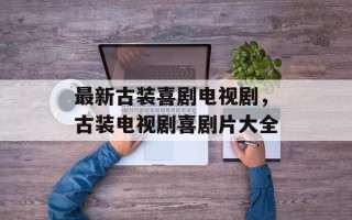 最新古装喜剧电视剧，古装电视剧喜剧片大全