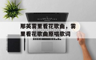 那英雾里看花歌曲，雾里看花歌曲原唱歌词