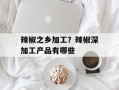 辣椒之乡加工？辣椒深加工产品有哪些