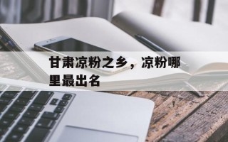甘肃凉粉之乡，凉粉哪里最出名
