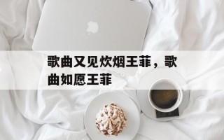 歌曲又见炊烟王菲，歌曲如愿王菲